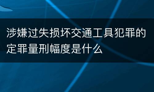 涉嫌过失损坏交通工具犯罪的定罪量刑幅度是什么