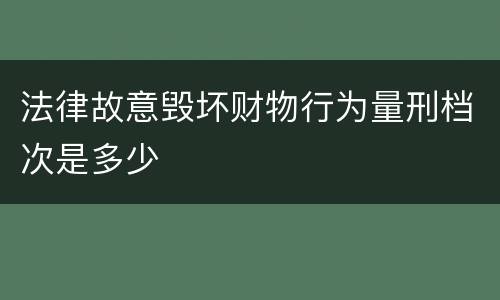 法律故意毁坏财物行为量刑档次是多少