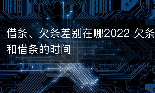 借条、欠条差别在哪2022 欠条和借条的时间
