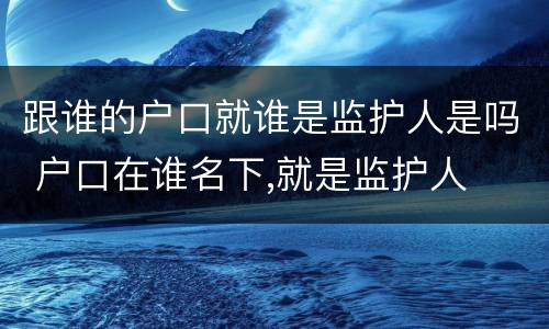 跟谁的户口就谁是监护人是吗 户口在谁名下,就是监护人