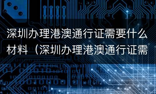 深圳办理港澳通行证需要什么材料（深圳办理港澳通行证需要什么材料 深圳本地宝）
