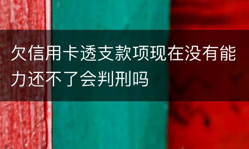 欠信用卡透支款项现在没有能力还不了会判刑吗