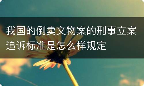 我国的倒卖文物案的刑事立案追诉标准是怎么样规定