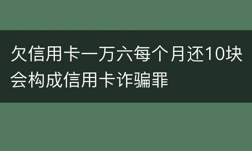 欠信用卡一万六每个月还10块会构成信用卡诈骗罪