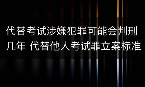 代替考试涉嫌犯罪可能会判刑几年 代替他人考试罪立案标准