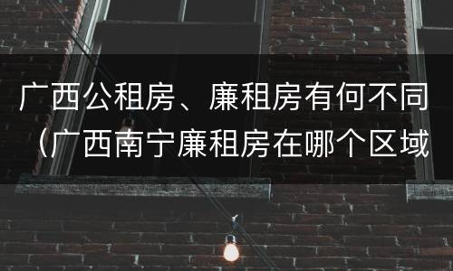 广西公租房、廉租房有何不同（广西南宁廉租房在哪个区域）