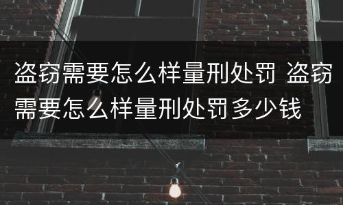 盗窃需要怎么样量刑处罚 盗窃需要怎么样量刑处罚多少钱