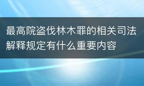 最高院盗伐林木罪的相关司法解释规定有什么重要内容