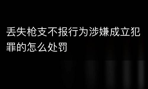 丢失枪支不报行为涉嫌成立犯罪的怎么处罚
