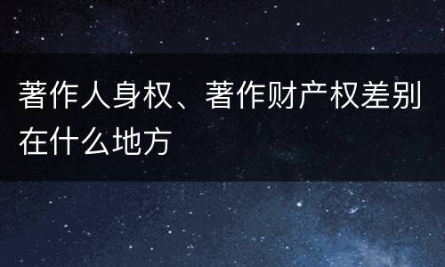 著作人身权、著作财产权差别在什么地方