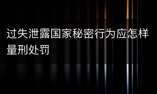 过失泄露国家秘密行为应怎样量刑处罚