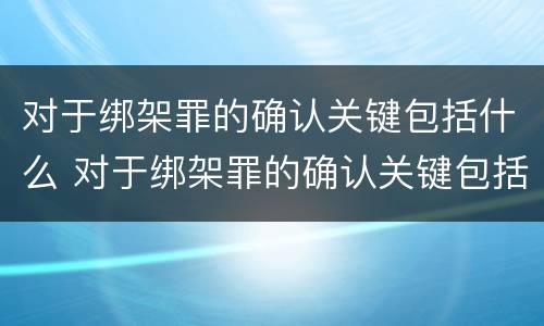 对于绑架罪的确认关键包括什么 对于绑架罪的确认关键包括什么