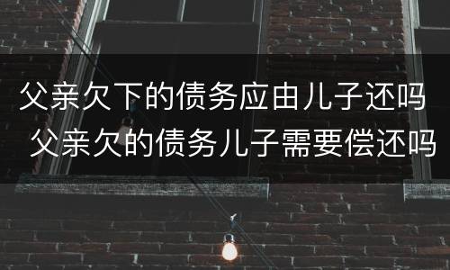 父亲欠下的债务应由儿子还吗 父亲欠的债务儿子需要偿还吗