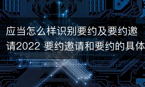 应当怎么样识别要约及要约邀请2022 要约邀请和要约的具体内容