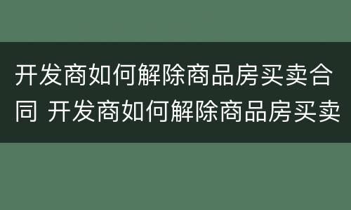开发商如何解除商品房买卖合同 开发商如何解除商品房买卖合同备案