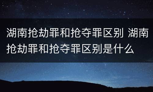 湖南抢劫罪和抢夺罪区别 湖南抢劫罪和抢夺罪区别是什么