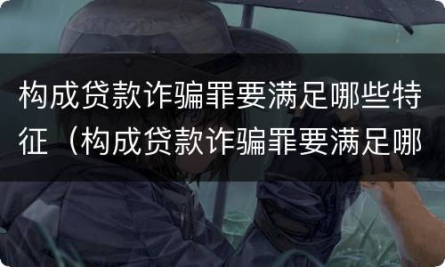 构成贷款诈骗罪要满足哪些特征（构成贷款诈骗罪要满足哪些特征呢）