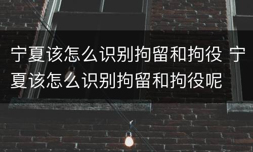宁夏该怎么识别拘留和拘役 宁夏该怎么识别拘留和拘役呢