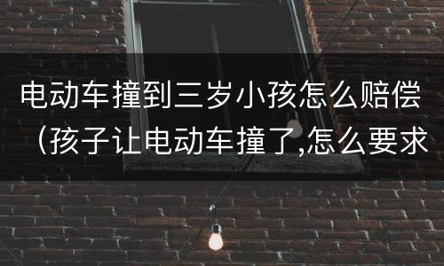 电动车撞到三岁小孩怎么赔偿（孩子让电动车撞了,怎么要求赔偿?）