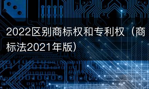 2022区别商标权和专利权（商标法2021年版）
