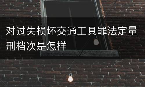 对过失损坏交通工具罪法定量刑档次是怎样
