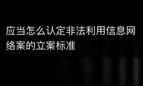 应当怎么认定非法利用信息网络案的立案标准