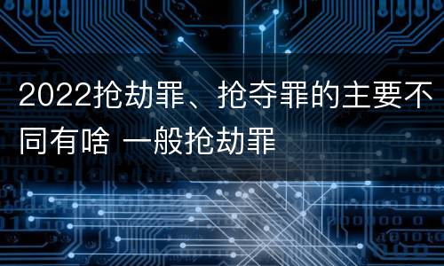 2022抢劫罪、抢夺罪的主要不同有啥 一般抢劫罪