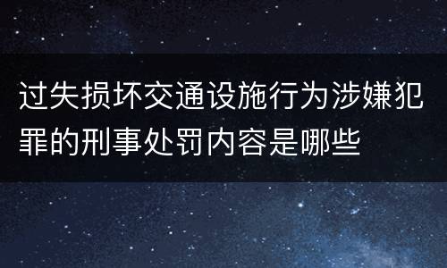 过失损坏交通设施行为涉嫌犯罪的刑事处罚内容是哪些
