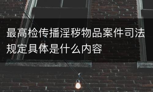 最高检传播淫秽物品案件司法规定具体是什么内容