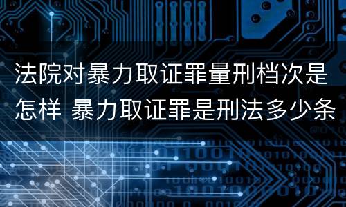 法院对暴力取证罪量刑档次是怎样 暴力取证罪是刑法多少条