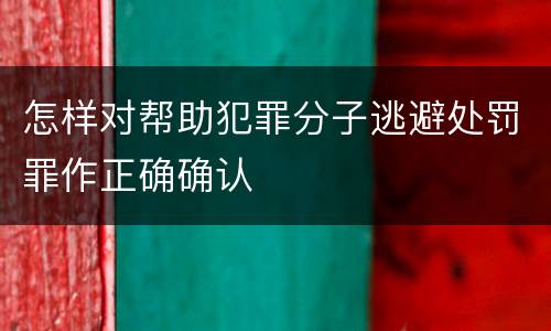 怎样对帮助犯罪分子逃避处罚罪作正确确认
