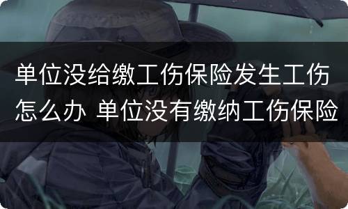 单位没给缴工伤保险发生工伤怎么办 单位没有缴纳工伤保险发生工伤怎么办