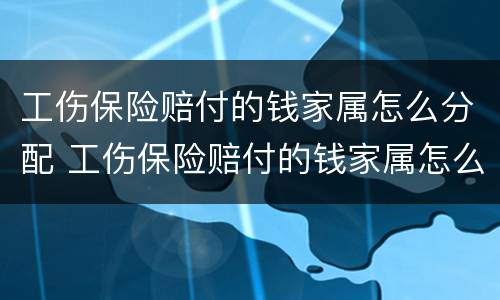 工伤保险赔付的钱家属怎么分配 工伤保险赔付的钱家属怎么分配给他人
