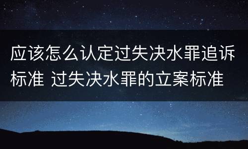 应该怎么认定过失决水罪追诉标准 过失决水罪的立案标准