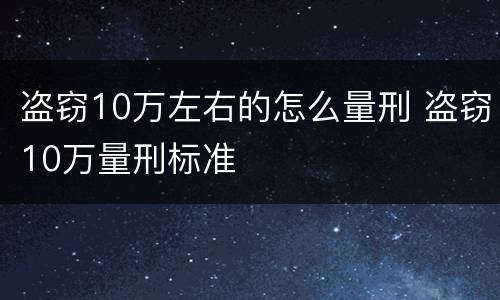 盗窃10万左右的怎么量刑 盗窃10万量刑标准