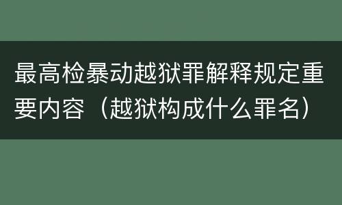 最高检暴动越狱罪解释规定重要内容（越狱构成什么罪名）