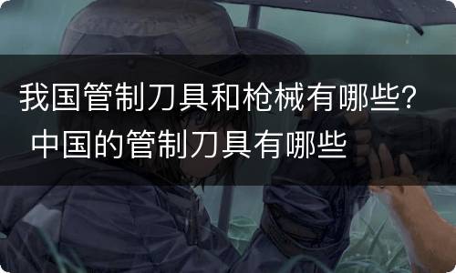 我国管制刀具和枪械有哪些？ 中国的管制刀具有哪些