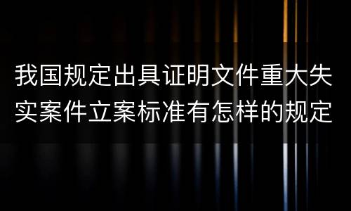 我国规定出具证明文件重大失实案件立案标准有怎样的规定