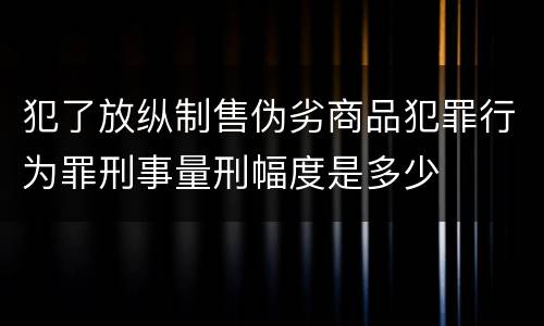 犯了放纵制售伪劣商品犯罪行为罪刑事量刑幅度是多少