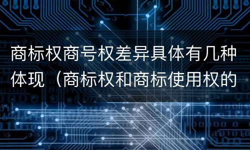 商标权商号权差异具体有几种体现（商标权和商标使用权的区别）