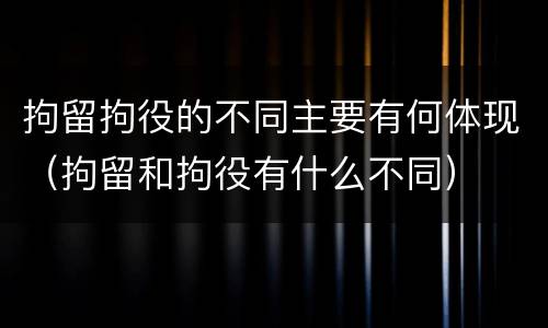 拘留拘役的不同主要有何体现（拘留和拘役有什么不同）