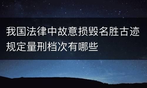 我国法律中故意损毁名胜古迹规定量刑档次有哪些
