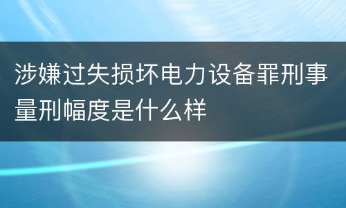 涉嫌过失损坏电力设备罪刑事量刑幅度是什么样