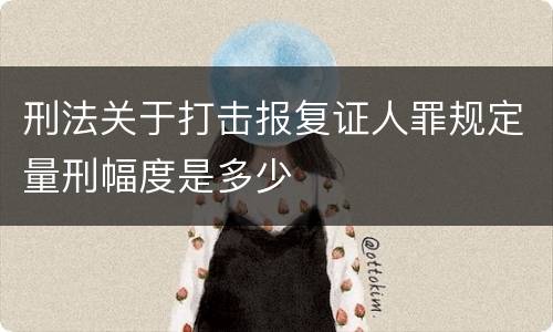 刑法关于打击报复证人罪规定量刑幅度是多少
