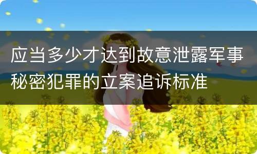 应当多少才达到故意泄露军事秘密犯罪的立案追诉标准