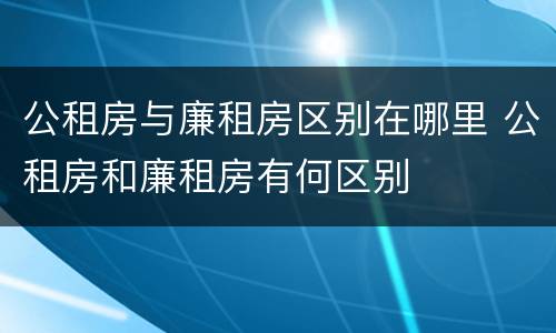 公租房与廉租房区别在哪里 公租房和廉租房有何区别