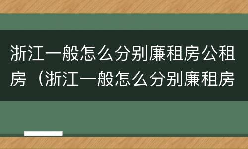 浙江一般怎么分别廉租房公租房（浙江一般怎么分别廉租房公租房和私租房）