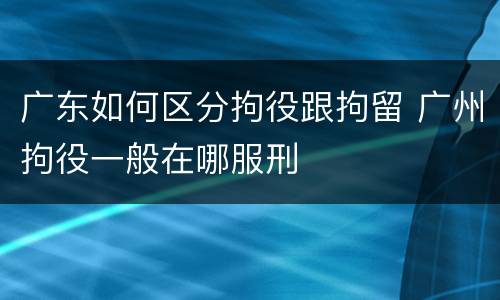 广东如何区分拘役跟拘留 广州拘役一般在哪服刑
