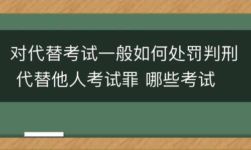 对代替考试一般如何处罚判刑 代替他人考试罪 哪些考试