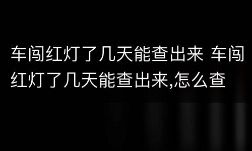 车闯红灯了几天能查出来 车闯红灯了几天能查出来,怎么查